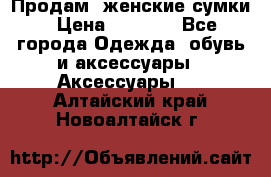 Продам  женские сумки › Цена ­ 1 000 - Все города Одежда, обувь и аксессуары » Аксессуары   . Алтайский край,Новоалтайск г.